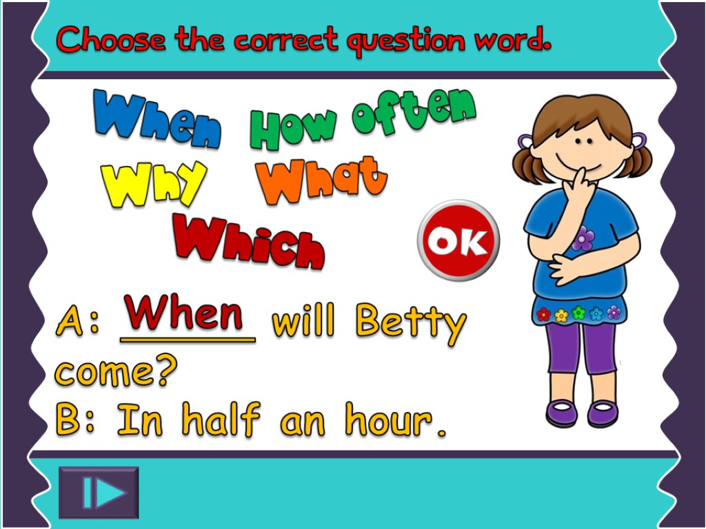 A: _____ will Betty come? B: In half an hour. When